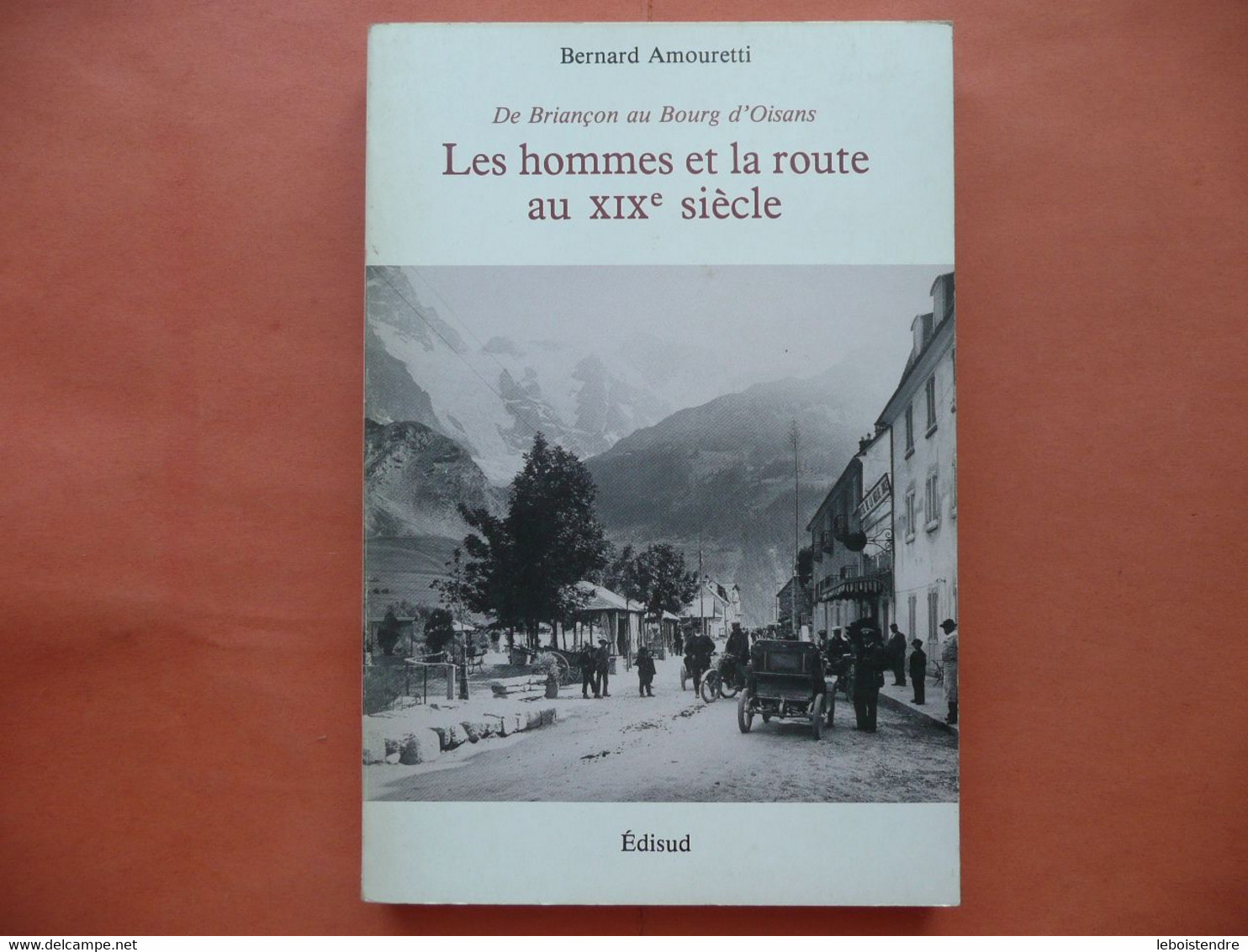 LES HOMMES ET LA ROUTE AU XIX E SIECLE DE BRIANCON AU BOURG D OISANS BERNARD AMOURETTI 1984 EDISUD PHOTOS - Alpes - Pays-de-Savoie