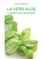 La Vera Aloe. Il Segreto Del Benessere Di Luca Cancian,  2013,  Youcanprint - Health & Beauty