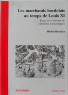 Les Marchands Bordelais Au Temps De Louis XI Espaces Et Réseaux De Relations économiques Par Michel Bochaca - Aquitaine