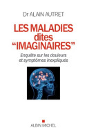 Les Maladies Dites Imaginaires : Enquête Sur Les Douleurs Et Symptômes Inexpliqués (2016) De Alain Autret - Psychology/Philosophy