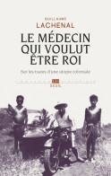 Le Médecin Qui Voulut être Roi. Sur Les Traces D'une Utopie Coloniale (2017) De Guillaume Lachenal - Histoire